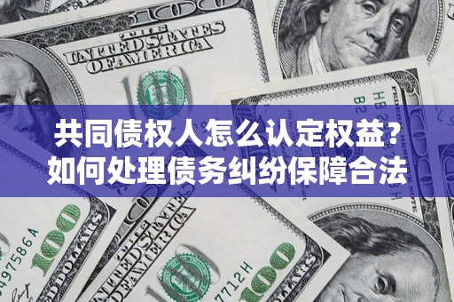 济南共同债权人怎么认定权益？如何处理债务纠纷保障合法权益？