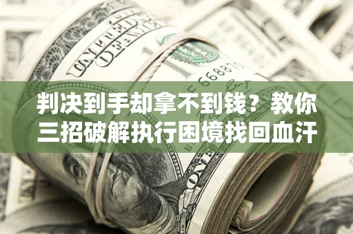 济南判决到手却拿不到钱？教你三招破解执行困境找回血汗钱