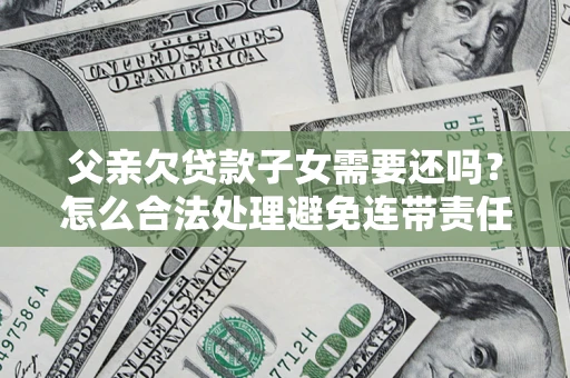 济南父亲欠贷款子女需要还吗？怎么合法处理避免连带责任？