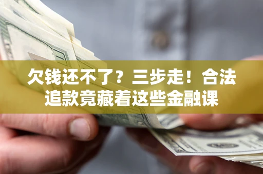 济南欠钱还不了？三步走！合法追款竟藏着这些金融课
