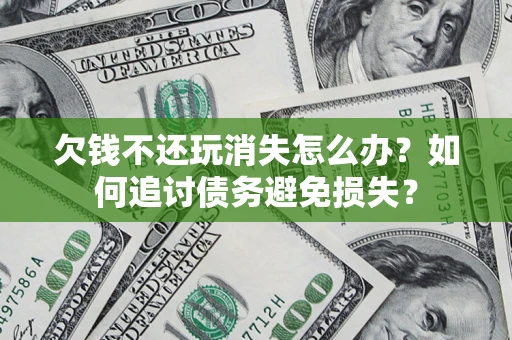 济南欠钱不还玩消失怎么办？如何追讨债务避免损失？