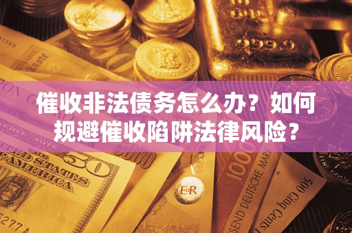 济南催收非法债务怎么办？如何规避催收陷阱法律风险？