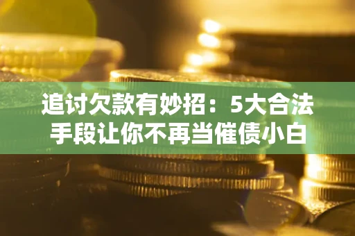 济南追讨欠款有妙招：5大合法手段让你不再当催债小白