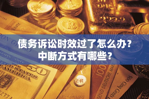 济南债务诉讼时效过了怎么办？中断方式有哪些？