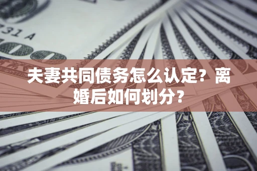 济南夫妻共同债务怎么认定？离婚后如何划分？