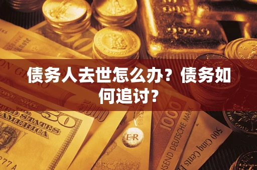 济南债务人去世怎么办？债务如何追讨？