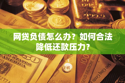济南网贷负债怎么办？如何合法降低还款压力？