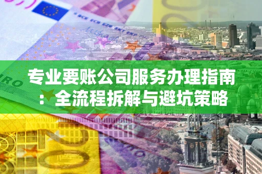 济南专业要账公司服务办理指南：全流程拆解与避坑策略