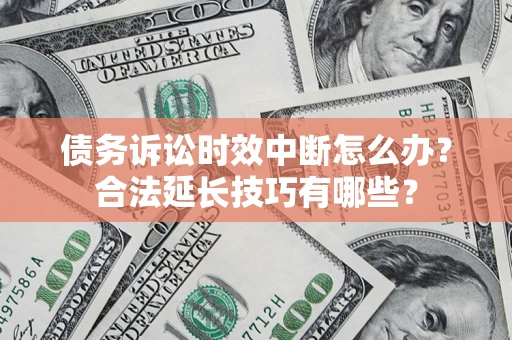 济南债务诉讼时效中断怎么办？合法延长技巧有哪些？