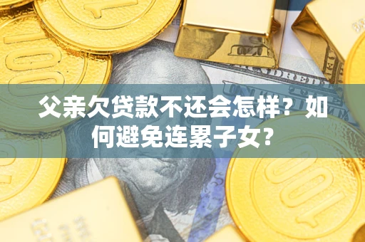 济南父亲欠贷款不还会怎样？如何避免连累子女？