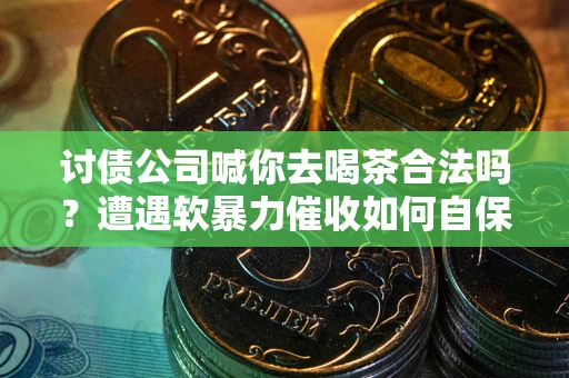 济南讨债公司喊你去喝茶合法吗？遭遇软暴力催收如何自保？