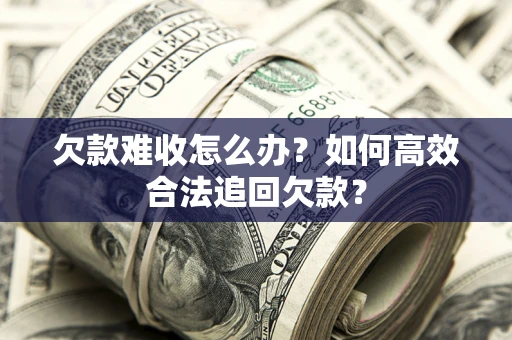 济南欠款难收怎么办？如何高效合法追回欠款？