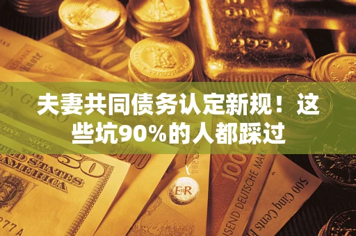 济南夫妻共同债务认定新规！这些坑90%的人都踩过