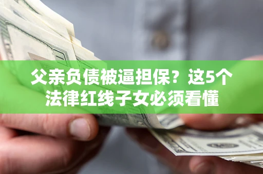 济南父亲负债被逼担保？这5个法律红线子女必须看懂