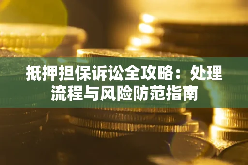 济南抵押担保诉讼全攻略：处理流程与风险防范指南