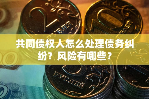 济南共同债权人怎么处理债务纠纷？风险有哪些？