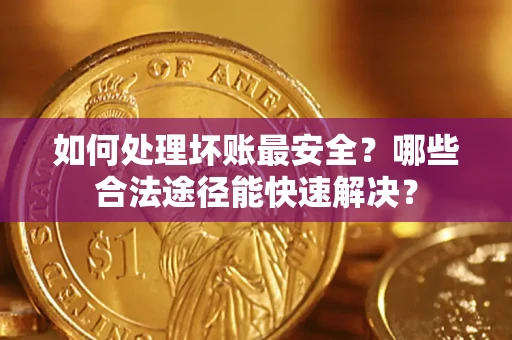 济南如何处理坏账最安全？哪些合法途径能快速解决？