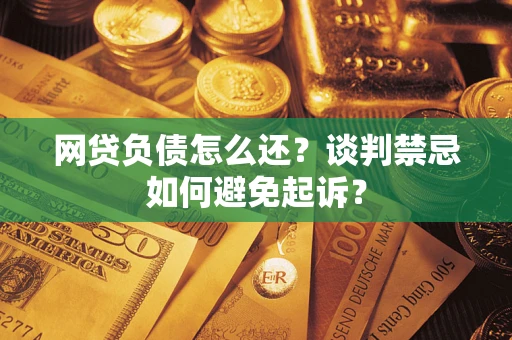 济南网贷负债怎么还？谈判禁忌如何避免起诉？
