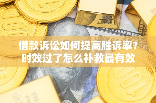 济南借款诉讼如何提高胜诉率？时效过了怎么补救最有效