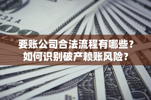 济南要账公司合法流程有哪些？如何识别破产赖账风险？