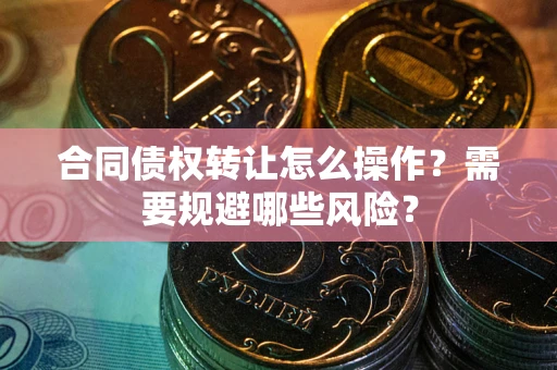 济南合同债权转让怎么操作？需要规避哪些风险？