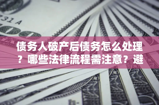 济南债务人破产后债务怎么处理？哪些法律流程需注意？避免踩坑指南