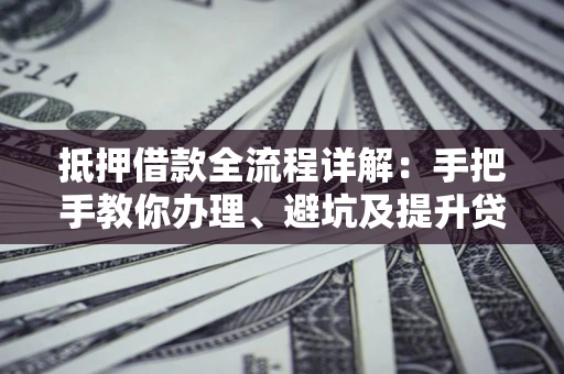 济南抵押借款全流程详解：手把手教你办理、避坑及提升贷款额度