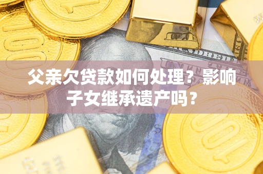 济南父亲欠贷款如何处理?影响子女继承遗产吗? 济南父亲欠贷款如何处理?影响子女继承遗产吗?