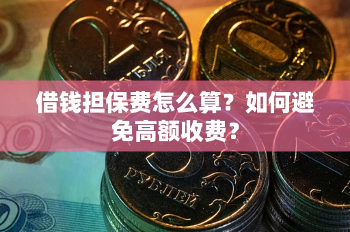 济南借钱担保费怎么算？如何避免高额收费？